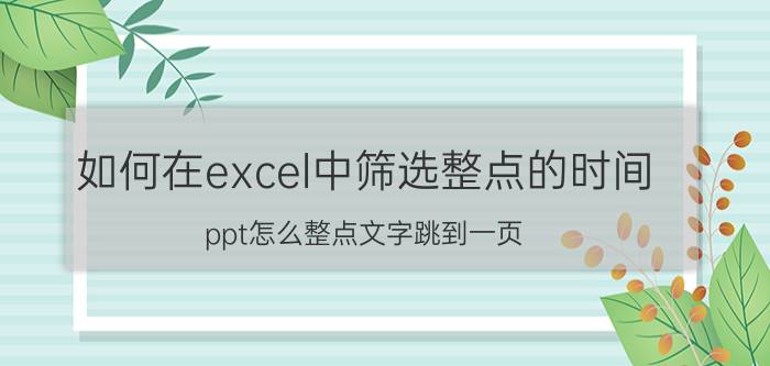 如何在excel中筛选整点的时间 ppt怎么整点文字跳到一页？